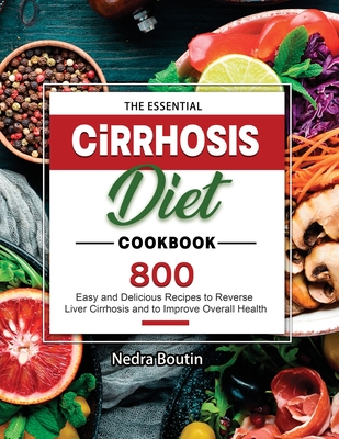 The Essential Cirrhosis Diet Cookbook: 800 Easy and Delicious Recipes to Reverse Liver Cirrhosis and to Improve Overall Health - Nedra Boutin