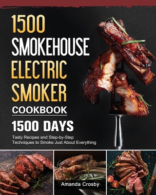 1500 Smokehouse Electric Smoker Cookbook: 1500 Days Tasty Recipes and Step-by-Step Techniques to Smoke Just About Everything - Amanda Crosby