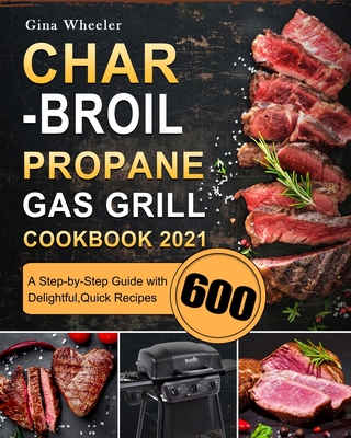 Char-Broil Propane Gas Grill Cookbook 2021: A Step-by-Step Guide with 600 Delightful, Quick Recipes - Gina Wheeler
