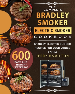 The Complete Bradley Smoker Electric Smoker Cookbook: 600 Easy and Mouthwatering Bradley Electric Smoker Recipes for Your Whole Family - Jerry Hamilton