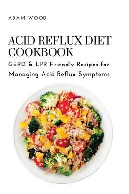 Acid Reflux Diet Cookbook: GERD & LPR-Friendly Recipes for Managing Acid Reflux Symptoms - Adam Wood