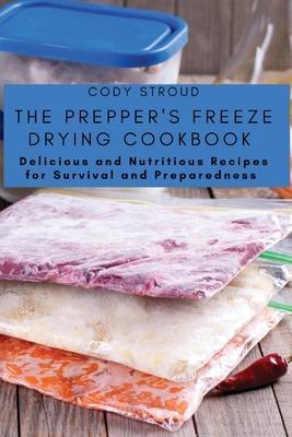 The Prepper's Freeze Drying Cookbook: Delicious and Nutritious Recipes for Survival and Preparedness - Cody Stroud
