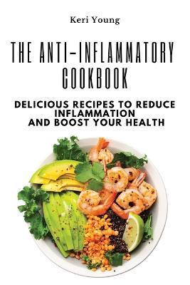 The Anti-Inflammatory Cookbook: Delicious Recipes to Reduce Inflammation and Boost Your Health - Keri Young