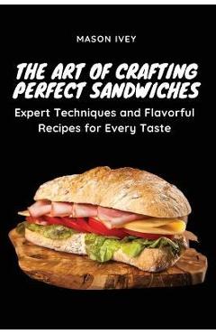 Coperta cărții 'The Art of Crafting Perfect Sandwiches: Expert Techniques and Flavorful Recipes for Every Taste - Mason Ivey'