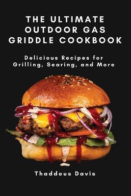 The Ultimate Outdoor Gas Griddle Cookbook: Delicious Recipes for Grilling, Searing, and More - Thaddeus Davis