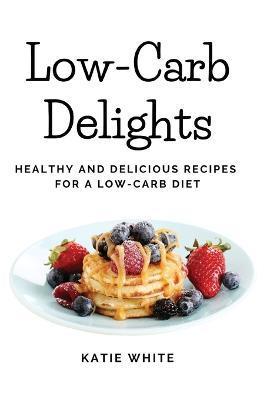 Low-Carb Delights: Healthy and Delicious Recipes for a Low-Carb Diet - Katie White