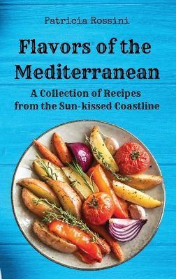 Flavors of the Mediterranean: A Collection of Recipes from the Sun-kissed Coastline - Patricia Rossini