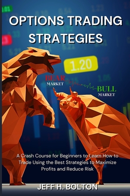 Options Trading Strategies: A Crash Course for Beginners to Learn How to Trade Using the Best Strategies to Maximize Profits and Reduce Risk - Jeff H. Bolton