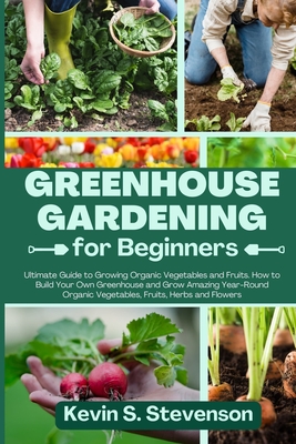 Greenhouse Gardening for Beginners: Ultimate Guide to Growing Organic Vegetables and Fruits. How to Build Your Own Greenhouse and Grow Amazing Year-Ro - Kevin S. Stevenson