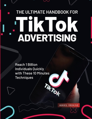 The Ultimate Handbook for TikTok Advertising: Reach 1 Billion Individuals Quickly with These 10 Minutes Techniques - Ariel House