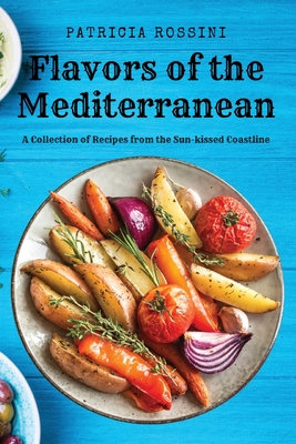 Flavors of the Mediterranean: A Collection of Recipes from the Sun-kissed Coastline - Patricia Rossini