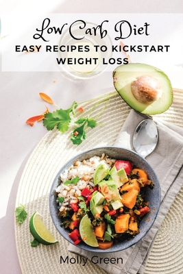Low Carb Diet: Easy Recipes to Kickstart Weight Loss - Molly Green