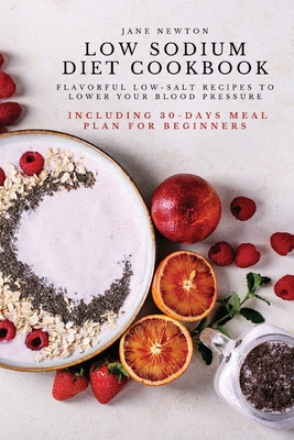 Low Sodium Diet Cookbook: Flavorful Low-Salt Recipes to Lower Your Blood Pressure. Including 30-Days Meal Plan for Beginners. - Jane Newton