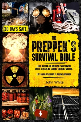 The Prepper's Survival Bible: Learn Nuclear and Biological War Survival Skills, Stockpiling, Canning, Emergency Medicine. Life-Saving Strategies to - John White