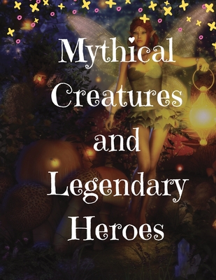 Mythical Creatures and Legendary Heroes: Stories of Magic, Mystery, and Adventure - Lizzie Gardner