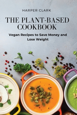The Plant-Based Cookbook: Vegan Recipes to Save Money and Lose Weight - Harper Clark