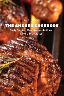 The Smoker Cookbook: Tasty Smoked Meat Recipes to Cook Like a Pitmaster - Jack Wood