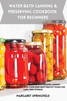 Water Bath Canning and Preserving Cookbook for Beginners: A Step-by-Step Guide to Water Bath & Pressure Canning. Stock up Your Pantry with Your Own Ta - Margaret Springfield