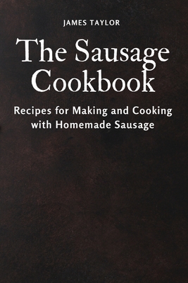 The Sausage Cookbook: Recipes for Making and Cooking with Homemade Sausage - James Taylor