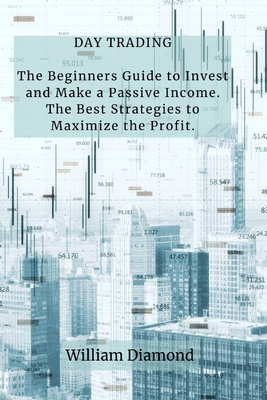 Day Trading: The Beginners Guide to Invest and Make a Passive Income. The Best Strategies to Maximize the Profit. - William