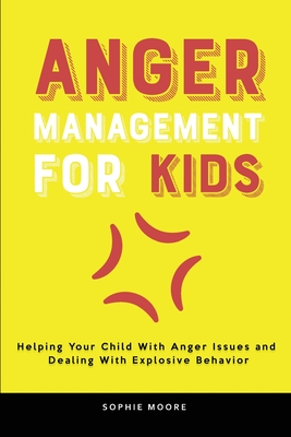 Anger Management for Kids: Helping Your Child With Anger Issues and Dealing With Explosive Behavior - Sophie Moore
