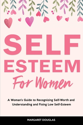 Self-Esteem for Women: A Woman's Guide to Recognizing Self-Worth and Understanding and Fixing Low Self-Esteem - Margaret Douglas