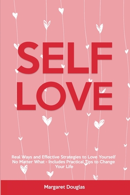 Self-Love: Real Ways and Effective Strategies to Love Yourself No Matter What - Includes Practical Tips to Change Your Life - Margaret Douglas