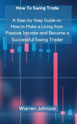 How To Swing Trade: A Step-by-Step Guide on How to Make a Living from Passive Income and Become a Successful Swing Trader - Warren Johnson