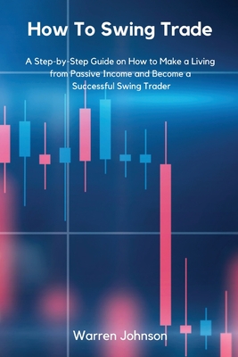 How To Swing Trade: A Step-by-Step Guide on How to Make a Living from Passive Income and Become a Successful Swing Trader - Warren Johnson