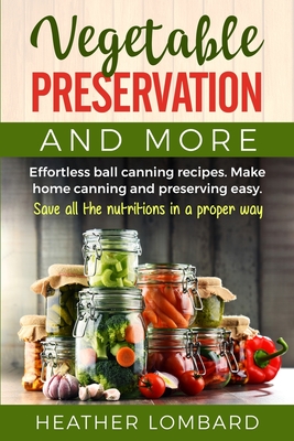 Vegetable Preservation and More: Effortless ball canning recipes. Make home canning and preserving easy. Save all the nutritions in a proper way. - Heather Lombard
