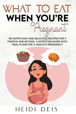 What to Eat When You're Pregnant: 100 Nutritious and Delicious Recipes for 9 Months and Beyond. a Nutrition Guide with Meal Plans for a Healthy Pregna - Heidi Deis