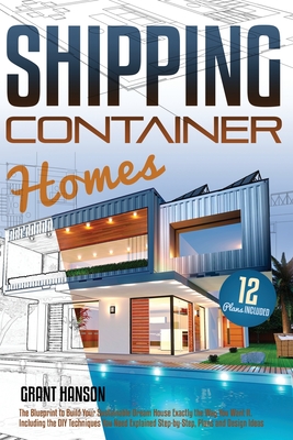 Shipping Container Homes: The Ultimate Guide on How to Build Your DIY Shipping Container Home Exactly the Way You Want It. Including the Buildin - Grant Hanson