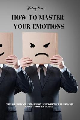 How to master your emotions: The Best Guide To Improve Your Emotional Intelligence. Learn To Master Your Feelings, Overcome Your Negativity, And Im - Rudolf True