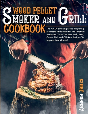 Wood Pellet Smoker and Grill Cookbook: The Art Of Smoking Meat, Preparing Marinades And Sauces For The American Barbecue. Taste The Best Pork, Beef, G - Arnold Jones
