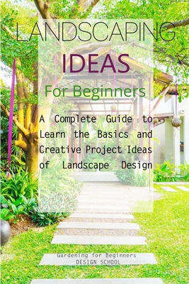 Landscaping Ideas for Beginners: A Complete Guide to Learn the Basics and Creative Project Ideas of Landscape Design - Gardening For Beginners Design School