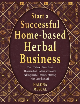 Start a Successful Home- Based Herbal Business: The 7 Things I Do to Earn Thousands of Dollars per Month Selling Herbal Products Starting with Less th - Halona Mescal