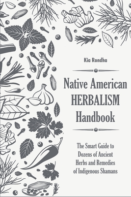 Native american herbalist's handbook: The smart guide to dozens of ancient herbs and remedies of indigenous shamans - Kia Rondha