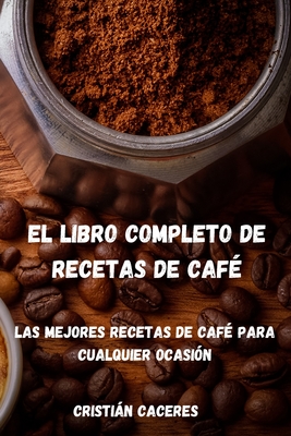 El Libro Completo de Recetas de Caf: Las mejores recetas de caf para cualquier ocasin: Les meilleures recettes de caf pour toutes les occasions - Cristin Caceres