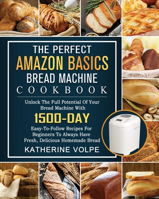 The Perfect Amazon Basics Bread Machine Cookbook: Unlock The Full Potential Of Your Bread Machine With 1500-Day Easy-To-Follow Recipes For Beginners T - Katherine Volpe