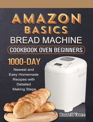 Amazon Basics Bread Machine Cookbook For Beginners: 1000-Day Newest and Easy Homemade Recipes with Detailed Making Steps - Russell Vance