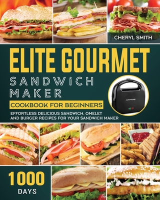Elite Gourmet Sandwich Maker Cookbook for Beginners: 1000-Day Effortless Delicious Sandwich, Omelet and Burger Recipes for your Sandwich Maker - Cheryl Smith