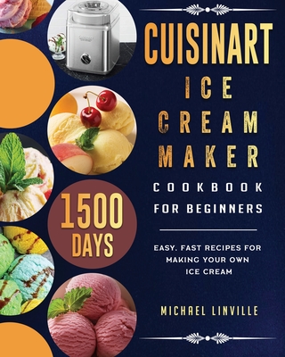 Cuisinart Ice Cream Maker Cookbook for Beginners: 1500-Day Easy, Fast Recipes for Making Your Own Ice Cream - Michael Linville