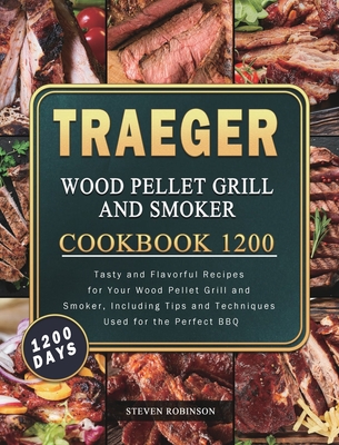 Traeger Wood Pellet Grill and Smoker Cookbook 1200: 1200 Days Tasty and Flavorful Recipes for Your Wood Pellet Grill and Smoker, Including Tips and Te - Steven Robinson