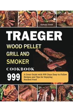 Poza produsului Traeger Wood Pellet Grill and Smoker Cookbook 999: A Great Guide with 999 Days Easy-to-Follow Recipes and Tips for Enjoying Smoked Food - Barbara Smith