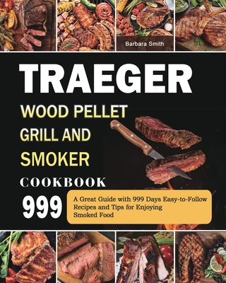 Traeger Wood Pellet Grill and Smoker Cookbook 999: A Great Guide with 999 Days Easy-to-Follow Recipes and Tips for Enjoying Smoked Food - Barbara Smith
