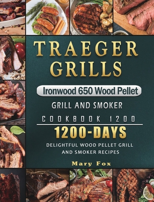 Traeger Grills Ironwood 650 Wood Pellet Grill and Smoker Cookbook 1200: 1200 Days Delightful Wood Pellet Grill and Smoker Recipes - Mary Fox