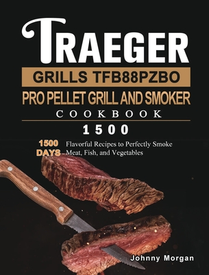 Traeger Grills TFB88PZBO Pro Pellet Grill and Smoker Cookbook 1500: 1500 Days Flavorful Recipes to Perfectly Smoke Meat, Fish, and Vegetables - Johnny Morgan