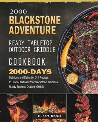 2000 Blackstone Adventure Ready Tabletop Outdoor Griddle Cookbook: 2000 Days Delicious and Delightful Grill Recipes, to Quick-Start with Your Blacksto - Hubert Morris