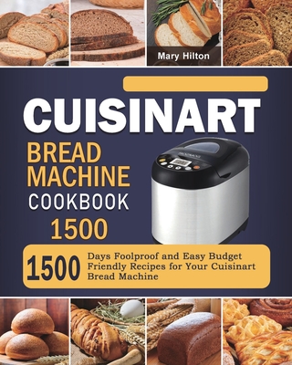 Cuisinart Bread Machine Cookbook 1500: 1500 Days Foolproof and Easy Budget Friendly Recipes for Your Cuisinart Bread Machine - Mary Hilton