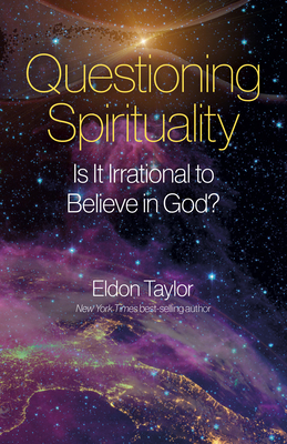 Questioning Spirituality: Is It Irrational to Believe in God? - Eldon Taylor Ph. D.